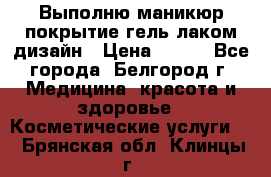 Выполню маникюр,покрытие гель-лаком дизайн › Цена ­ 400 - Все города, Белгород г. Медицина, красота и здоровье » Косметические услуги   . Брянская обл.,Клинцы г.